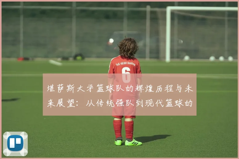 堪萨斯大学篮球队的辉煌历程与未来展望：从传统强队到现代篮球的引领者
