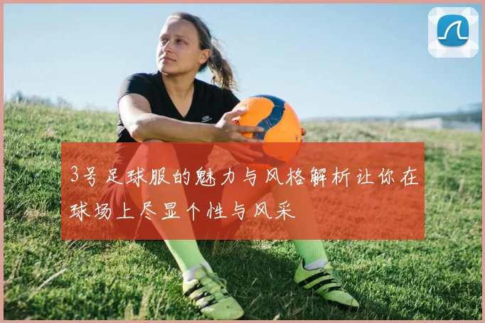 3号足球服的魅力与风格解析让你在球场上尽显个性与风采