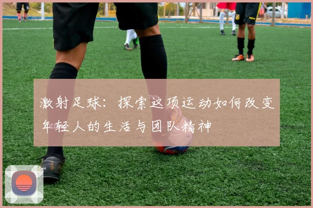 激射足球：探索这项运动如何改变年轻人的生活与团队精神