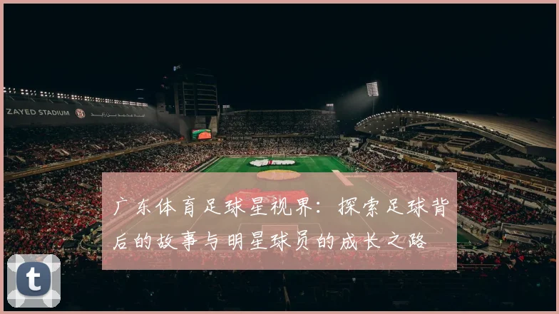 广东体育足球星视界：探索足球背后的故事与明星球员的成长之路
